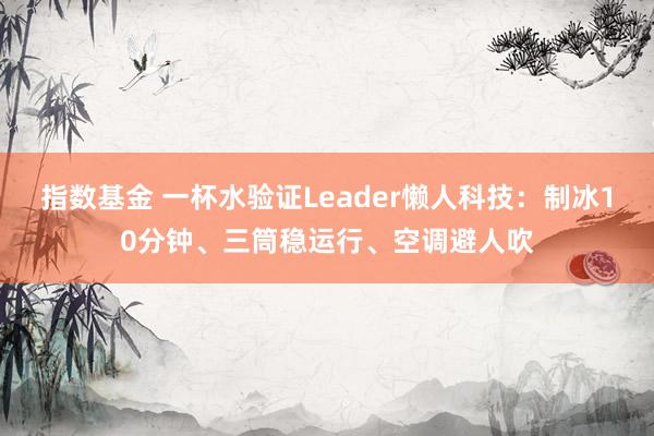 指数基金 一杯水验证Leader懒人科技：制冰10分钟、三筒稳运行、空调避人吹
