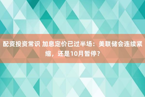配资投资常识 加息定价已过半场：美联储会连续紧缩，还是10月暂停？