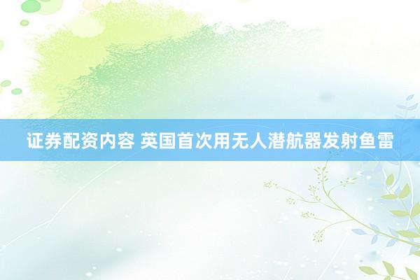 证券配资内容 英国首次用无人潜航器发射鱼雷