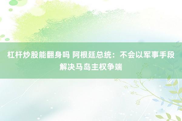 杠杆炒股能翻身吗 阿根廷总统：不会以军事手段解决马岛主权争端