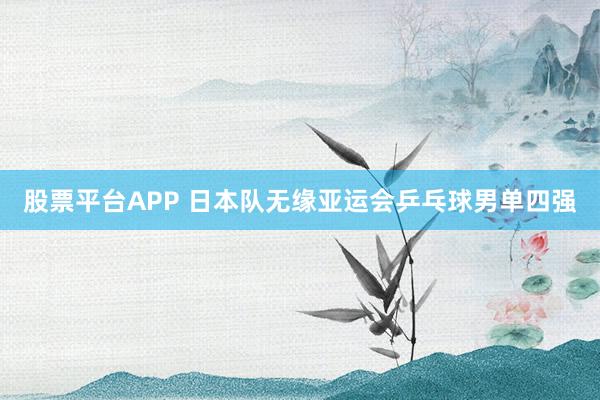 股票平台APP 日本队无缘亚运会乒乓球男单四强