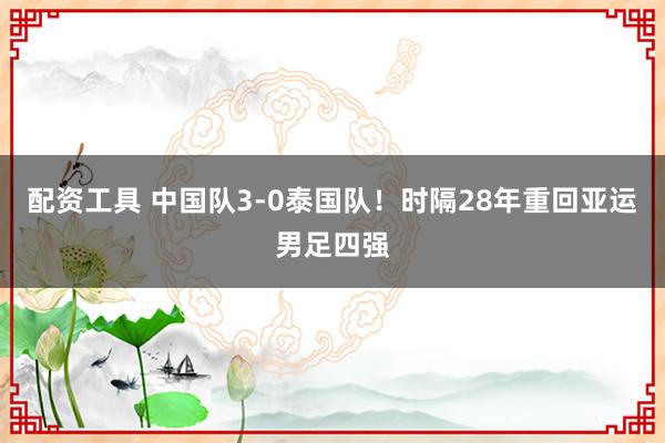 配资工具 中国队3-0泰国队!时隔28年重回亚运男足四强