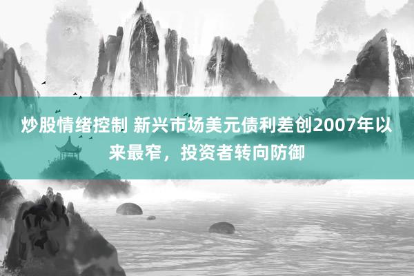 炒股情绪控制 新兴市场美元债利差创2007年以来最窄，投资者转向防御