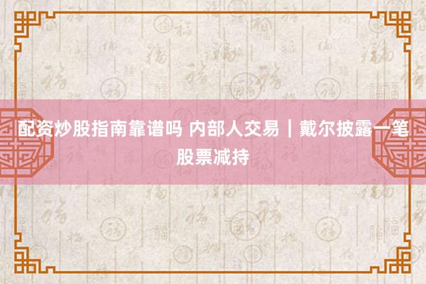配资炒股指南靠谱吗 内部人交易｜戴尔披露一笔股票减持