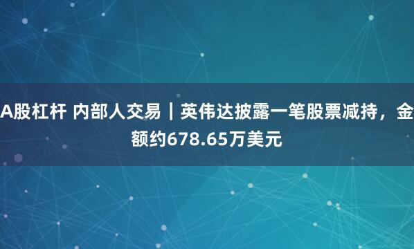 A股杠杆 内部人交易｜英伟达披露一笔股票减持，金额约678.65万美元