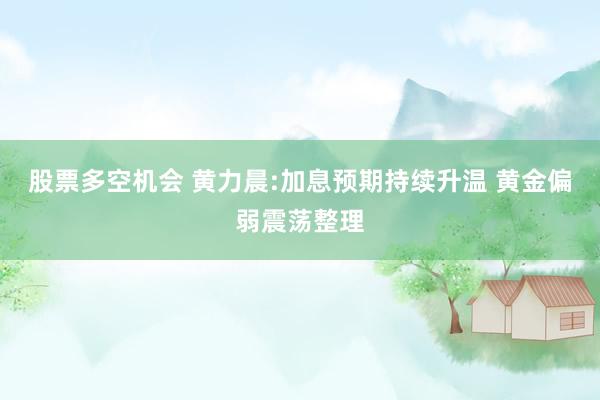 股票多空机会 黄力晨:加息预期持续升温 黄金偏弱震荡整理