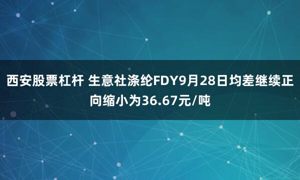 西安股票杠杆 生意社涤纶FDY9月28日均差继续正向缩小为36.67元/吨