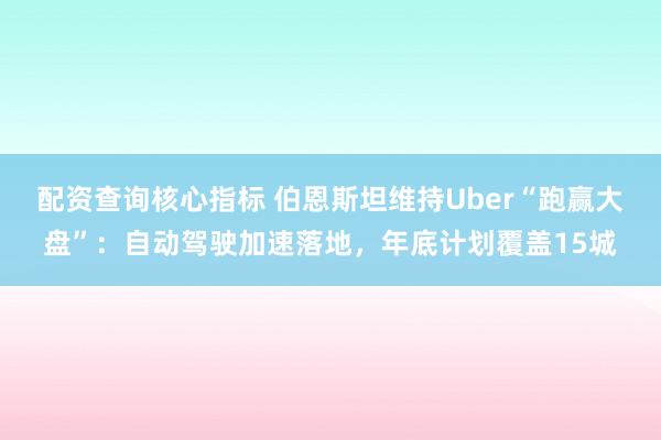 配资查询核心指标 伯恩斯坦维持Uber“跑赢大盘”：自动驾驶加速落地，年底计划覆盖15城