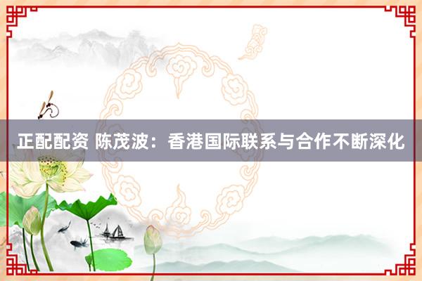 正配配资 陈茂波：香港国际联系与合作不断深化