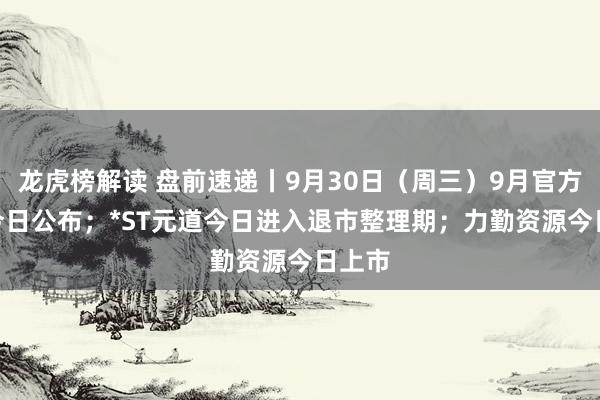 龙虎榜解读 盘前速递丨9月30日（周三）9月官方PMI今日公布；*ST元道今日进入退市整理期；力勤资源今日上市
