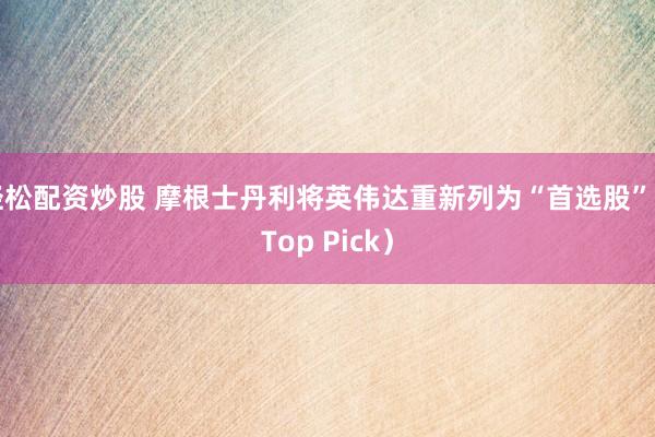 轻松配资炒股 摩根士丹利将英伟达重新列为“首选股”（Top Pick）