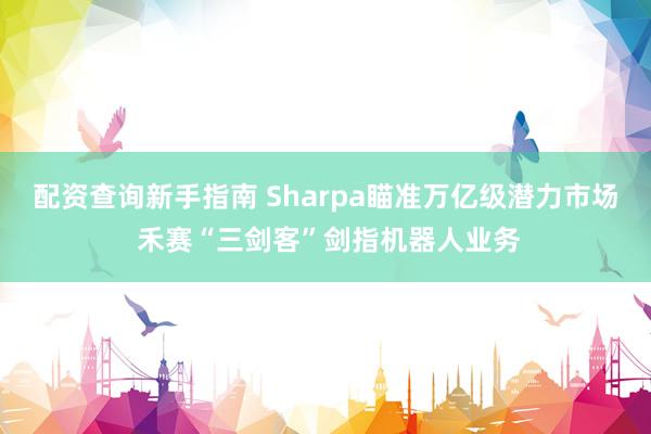配资查询新手指南 Sharpa瞄准万亿级潜力市场 禾赛“三剑客”剑指机器人业务