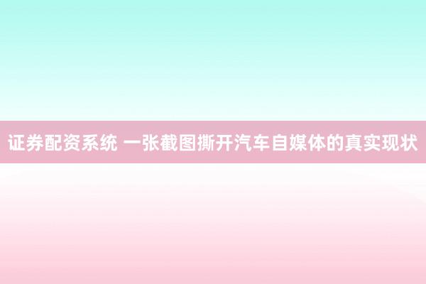 证券配资系统 一张截图撕开汽车自媒体的真实现状