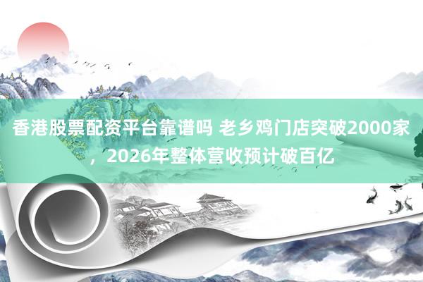 香港股票配资平台靠谱吗 老乡鸡门店突破2000家，2026年整体营收预计破百亿