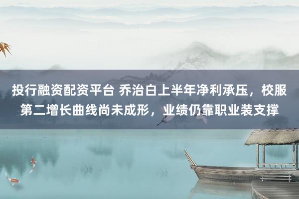 投行融资配资平台 乔治白上半年净利承压，校服第二增长曲线尚未成形，业绩仍靠职业装支撑