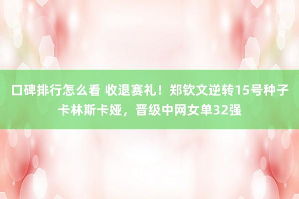 口碑排行怎么看 收退赛礼！郑钦文逆转15号种子卡林斯卡娅，晋级中网女单32强