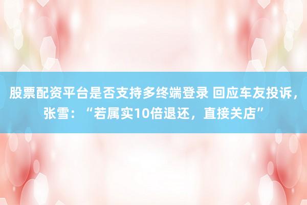 股票配资平台是否支持多终端登录 回应车友投诉，张雪：“若属实10倍退还，直接关店”