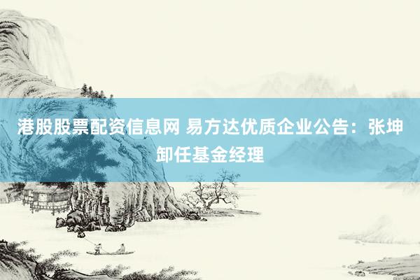港股股票配资信息网 易方达优质企业公告：张坤卸任基金经理