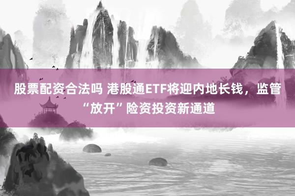 股票配资合法吗 港股通ETF将迎内地长钱，监管“放开”险资投资新通道