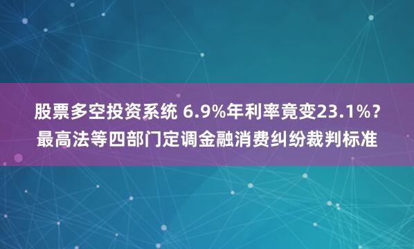 股票多空投资系统 6.9%年利率竟变23.1%?最高法等四部门定调金融消费纠纷裁判标准