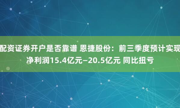 配资证券开户是否靠谱 恩捷股份：前三季度预计实现净利润15.4亿元—20.5亿元 同比扭亏