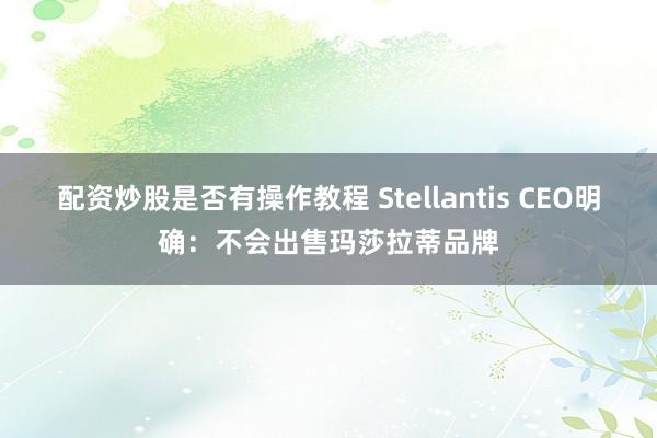 配资炒股是否有操作教程 Stellantis CEO明确：不会出售玛莎拉蒂品牌