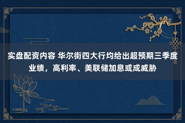 实盘配资内容 华尔街四大行均给出超预期三季度业绩，高利率、美联储加息或成威胁