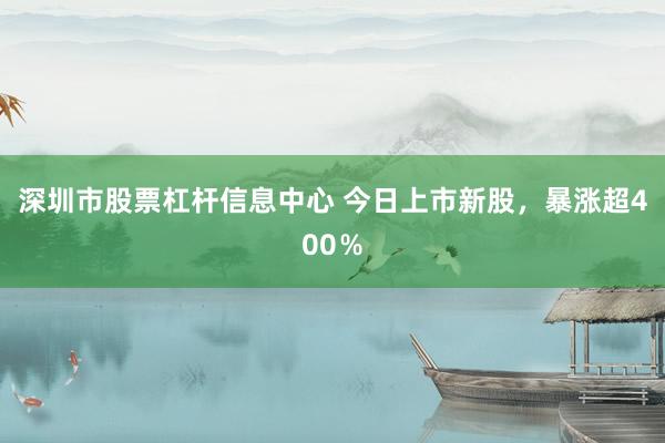 深圳市股票杠杆信息中心 今日上市新股，暴涨超400％