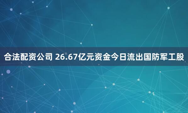 合法配资公司 26.67亿元资金今日流出国防军工股