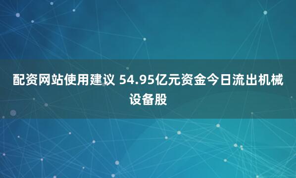 配资网站使用建议 54.95亿元资金今日流出机械设备股