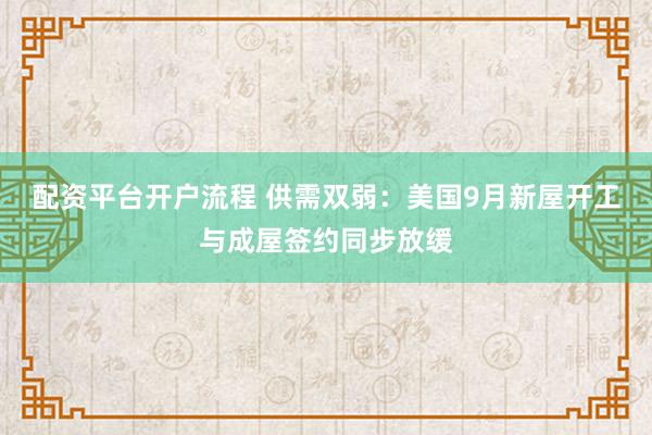 配资平台开户流程 供需双弱:美国9月新屋开工与成屋签约同步放缓