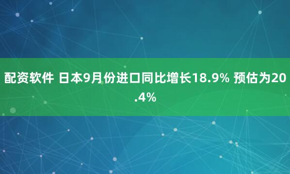 配资软件 日本9月份进口同比增长18.9% 预估为20.4%