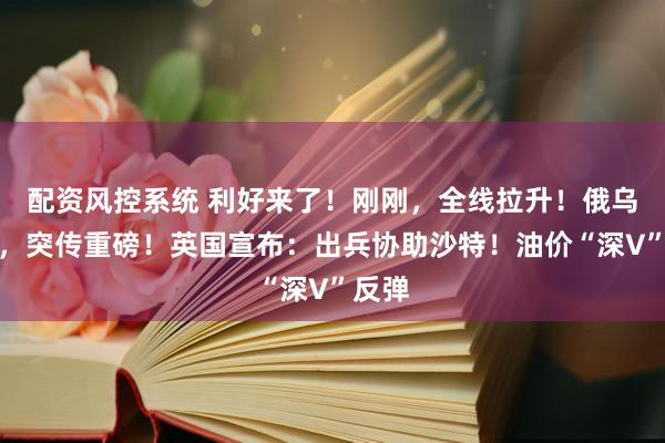 配资风控系统 利好来了！刚刚，全线拉升！俄乌谈判，突传重磅！英国宣布：出兵协助沙特！油价“深V”反弹