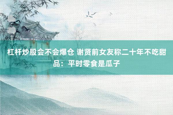杠杆炒股会不会爆仓 谢贤前女友称二十年不吃甜品：平时零食是瓜子