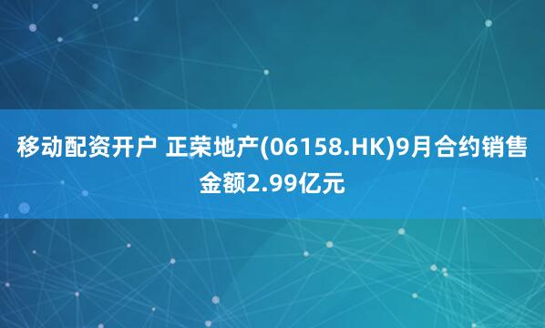 移动配资开户 正荣地产(06158.HK)9月合约销售金额2.99亿元