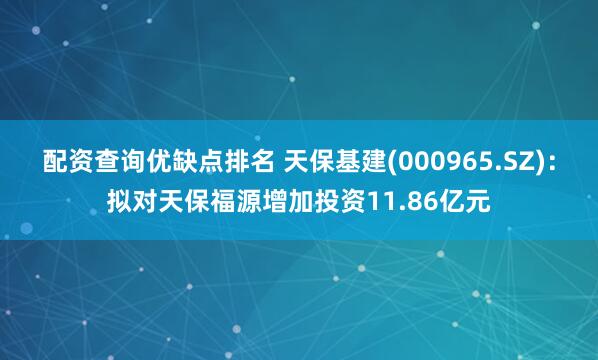 配资查询优缺点排名 天保基建(000965.SZ):拟对天保福源增加投资11.86亿元