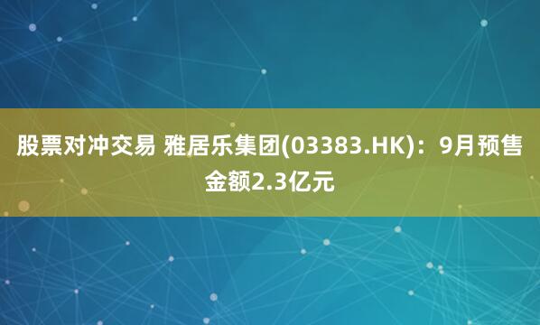 股票对冲交易 雅居乐集团(03383.HK)：9月预售金额2.3亿元