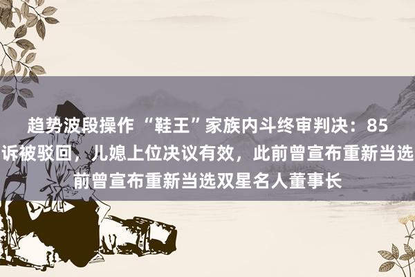 趋势波段操作 “鞋王”家族内斗终审判决：85岁创始人汪海上诉被驳回，儿媳上位决议有效，此前曾宣布重新当选双星名人董事长