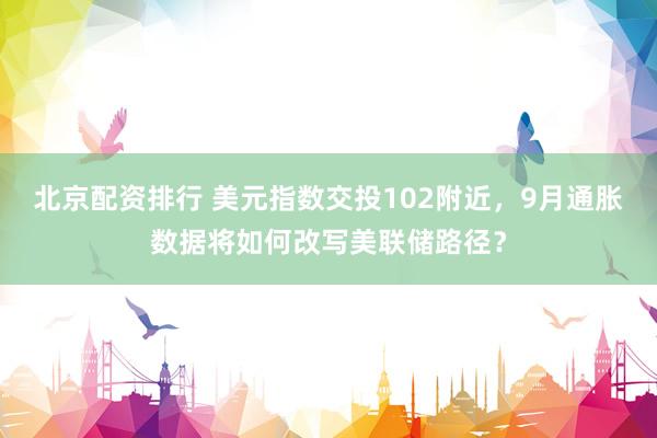 北京配资排行 美元指数交投102附近，9月通胀数据将如何改写美联储路径？