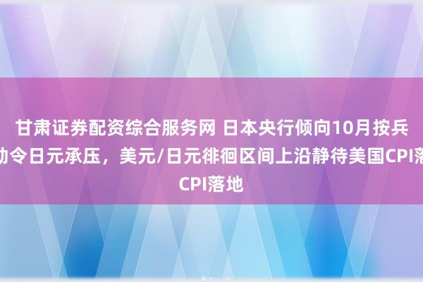 甘肃证券配资综合服务网 日本央行倾向10月按兵不动令日元承压，美元/日元徘徊区间上沿静待美国CPI落地
