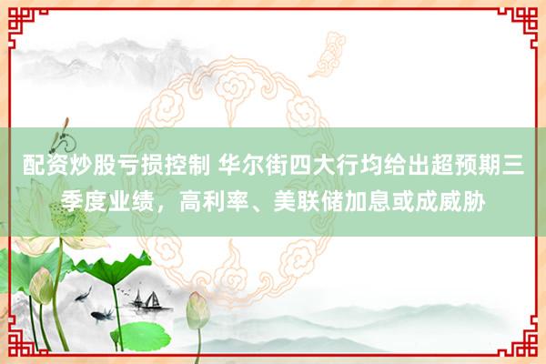 配资炒股亏损控制 华尔街四大行均给出超预期三季度业绩，高利率、美联储加息或成威胁