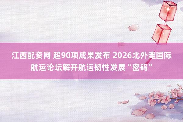 江西配资网 超90项成果发布 2026北外滩国际航运论坛解开航运韧性发展“密码”