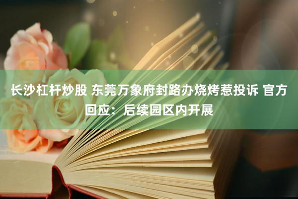 长沙杠杆炒股 东莞万象府封路办烧烤惹投诉 官方回应:后续园区内开展
