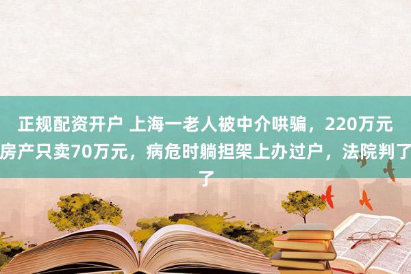 正规配资开户 上海一老人被中介哄骗，220万元房产只卖70万元，病危时躺担架上办过户，法院判了