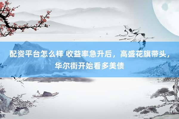 配资平台怎么样 收益率急升后，高盛花旗带头，华尔街开始看多美债