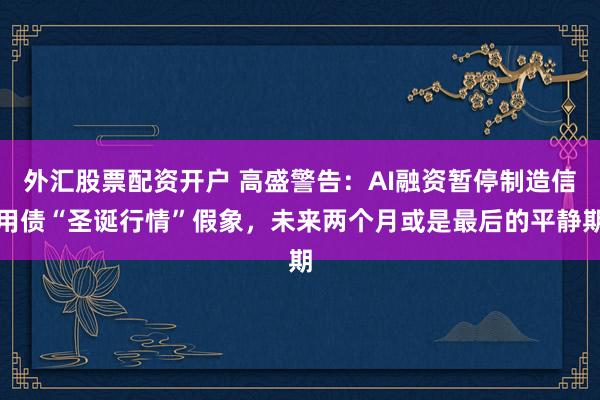 外汇股票配资开户 高盛警告：AI融资暂停制造信用债“圣诞行情”假象，未来两个月或是最后的平静期