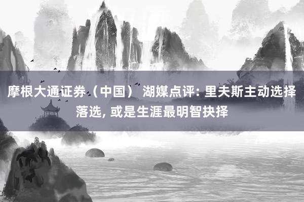 摩根大通证券（中国） 湖媒点评: 里夫斯主动选择落选, 或是生涯最明智抉择
