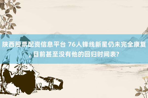 陕西股票配资信息平台 76人锋线新星仍未完全康复, 目前甚至没有他的回归时间表?