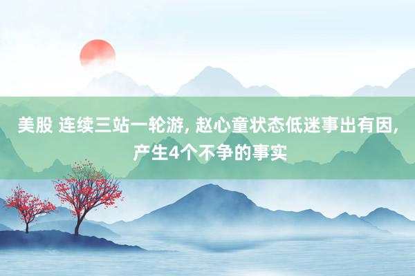 美股 连续三站一轮游, 赵心童状态低迷事出有因, 产生4个不争的事实