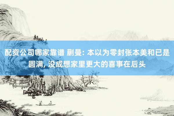 配资公司哪家靠谱 蒯曼: 本以为零封张本美和已是圆满, 没成想家里更大的喜事在后头